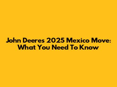 John Deere's 2025 Mexico Move: What You Need To Know