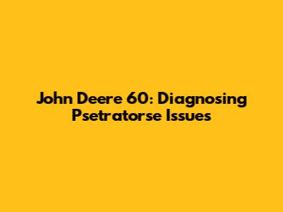 John Deere 60: Diagnosing Psetratorse Issues