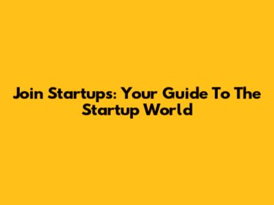 Join Startups: Your Guide To The Startup World