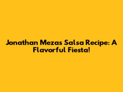 Jonathan Meza's Salsa Recipe: A Flavorful Fiesta!