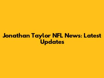 Jonathan Taylor NFL News: Latest Updates