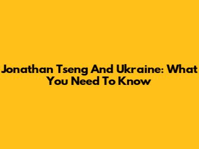 Jonathan Tseng And Ukraine: What You Need To Know