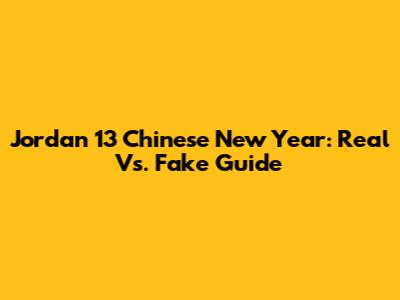 Jordan 13 Chinese New Year: Real Vs. Fake Guide