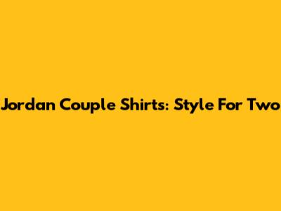 Jordan Couple Shirts: Style For Two