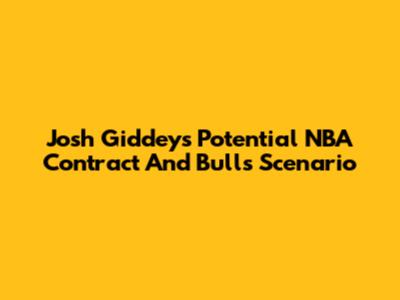 Josh Giddey's Potential NBA Contract And Bulls Scenario