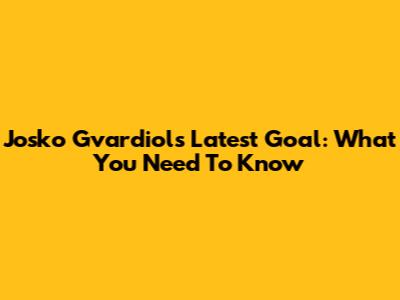 Josko Gvardiol's Latest Goal: What You Need To Know