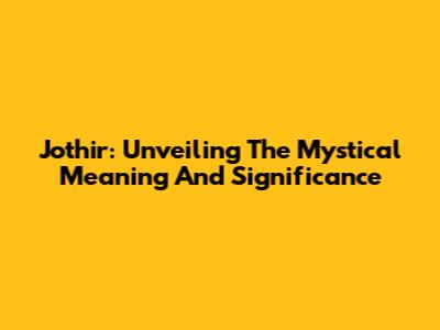 Jothir: Unveiling The Mystical Meaning And Significance