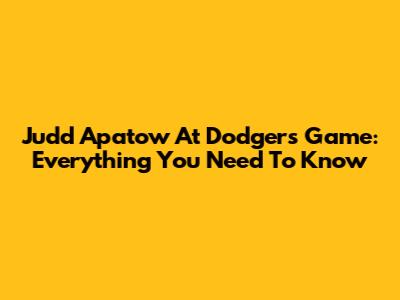 Judd Apatow At Dodgers Game: Everything You Need To Know