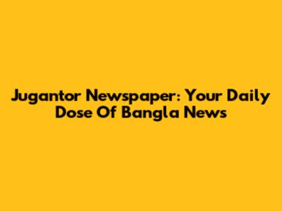 Jugantor Newspaper: Your Daily Dose Of Bangla News