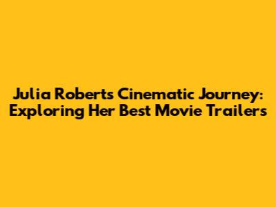 Julia Roberts' Cinematic Journey: Exploring Her Best Movie Trailers