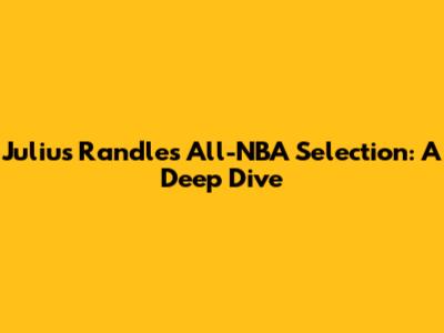Julius Randle's All-NBA Selection: A Deep Dive