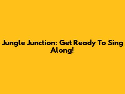 Jungle Junction: Get Ready To Sing Along!