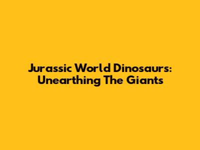 Jurassic World Dinosaurs: Unearthing The Giants