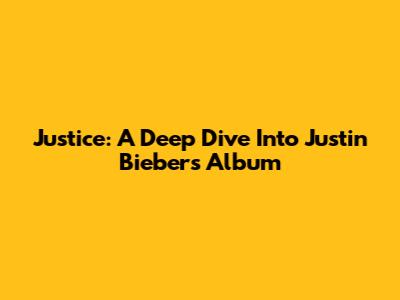 Justice: A Deep Dive Into Justin Bieber's Album