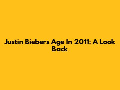 Justin Bieber's Age In 2011: A Look Back