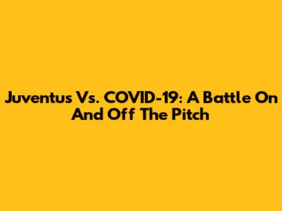Juventus Vs. COVID-19: A Battle On And Off The Pitch