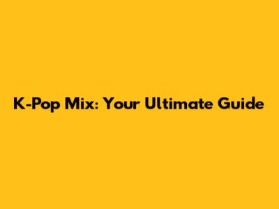 K-Pop Mix: Your Ultimate Guide