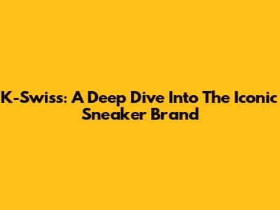 K-Swiss: A Deep Dive Into The Iconic Sneaker Brand