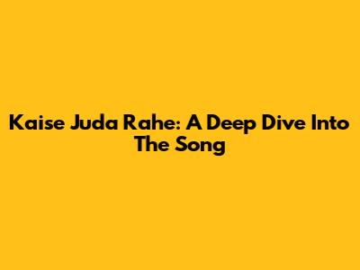 Kaise Juda Rahe: A Deep Dive Into The Song