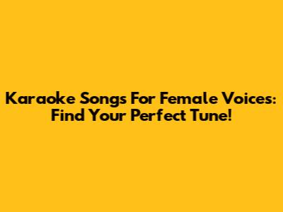 Karaoke Songs For Female Voices: Find Your Perfect Tune!