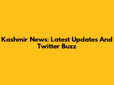 Kashmir News: Latest Updates And Twitter Buzz