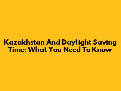 Kazakhstan And Daylight Saving Time: What You Need To Know
