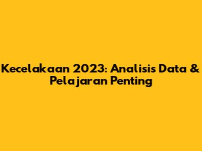 Kecelakaan 2023: Analisis Data & Pelajaran Penting