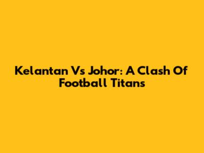 Kelantan Vs Johor: A Clash Of Football Titans