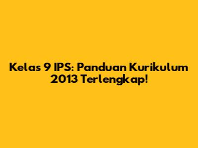 Kelas 9 IPS: Panduan Kurikulum 2013 Terlengkap!