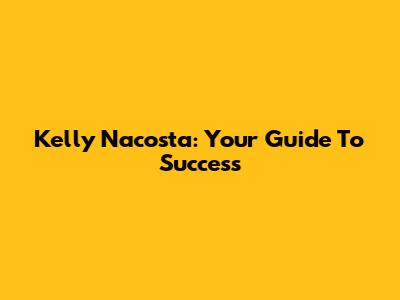 Kelly Nacosta: Your Guide To Success