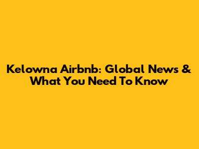 Kelowna Airbnb: Global News & What You Need To Know