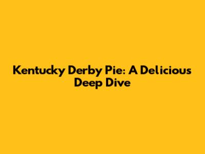 Kentucky Derby Pie: A Delicious Deep Dive