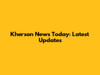 Kherson News Today: Latest Updates