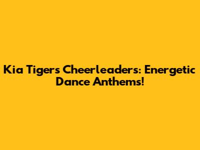 Kia Tigers Cheerleaders: Energetic Dance Anthems!