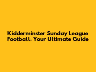 Kidderminster Sunday League Football: Your Ultimate Guide
