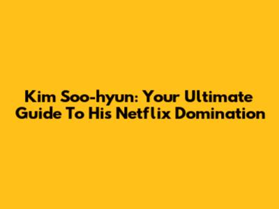 Kim Soo-hyun: Your Ultimate Guide To His Netflix Domination