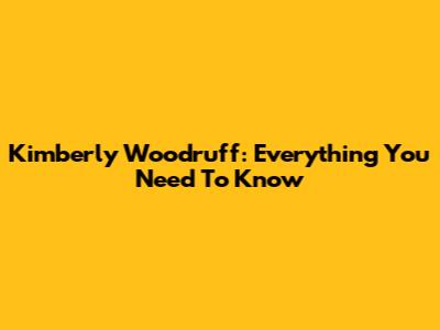 Kimberly Woodruff: Everything You Need To Know