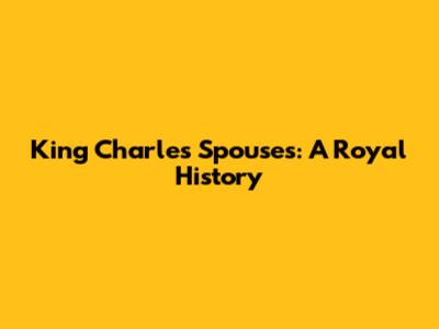 King Charles' Spouses: A Royal History