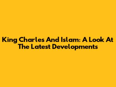 King Charles And Islam: A Look At The Latest Developments