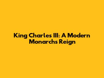 King Charles III: A Modern Monarch's Reign