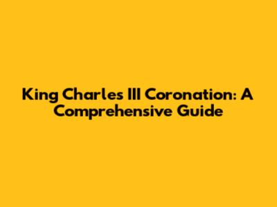 King Charles III Coronation: A Comprehensive Guide
