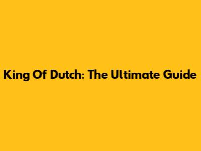 King Of Dutch: The Ultimate Guide