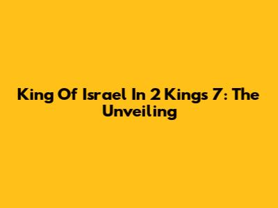 King Of Israel In 2 Kings 7: The Unveiling