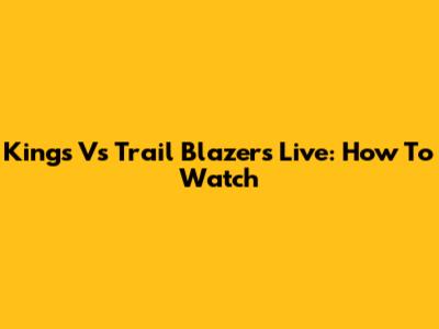Kings Vs Trail Blazers Live: How To Watch