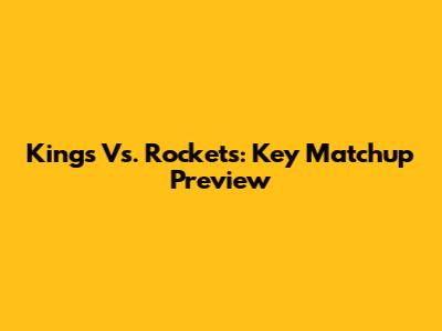 Kings Vs. Rockets: Key Matchup Preview