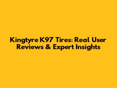 Kingtyre K97 Tires: Real User Reviews & Expert Insights