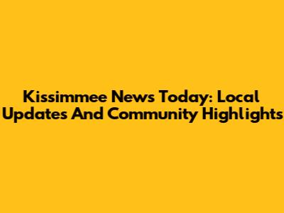 Kissimmee News Today: Local Updates And Community Highlights