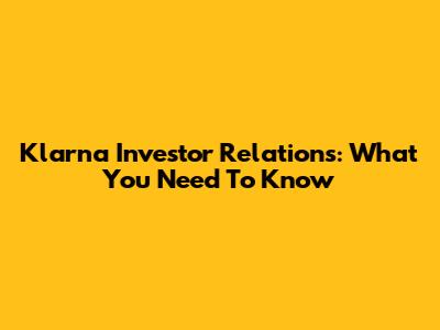 Klarna Investor Relations: What You Need To Know