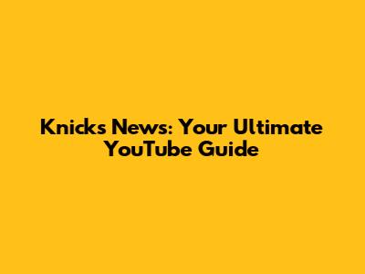 Knicks News: Your Ultimate YouTube Guide