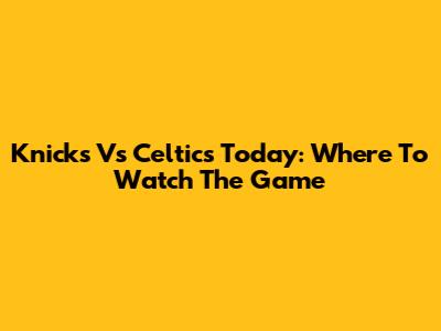 Knicks Vs Celtics Today: Where To Watch The Game